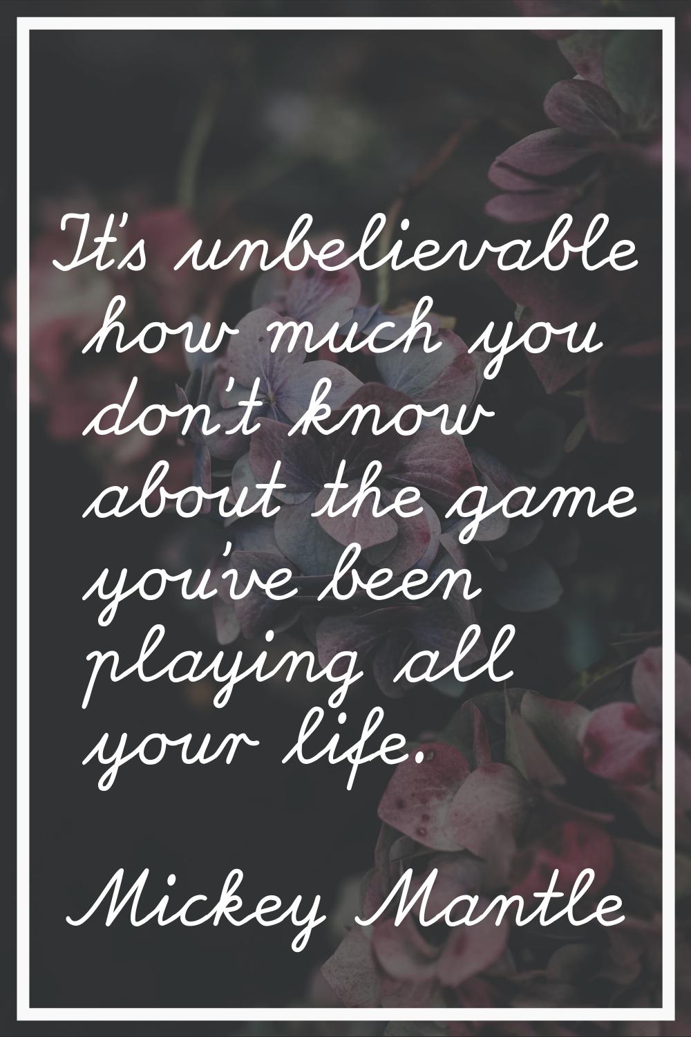 It's unbelievable how much you don't know about the game you've been playing all your life.