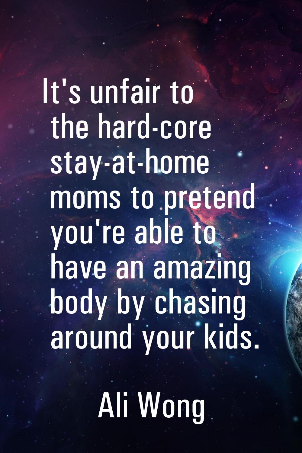 It's unfair to the hard-core stay-at-home moms to pretend you're able to have an amazing body by ch