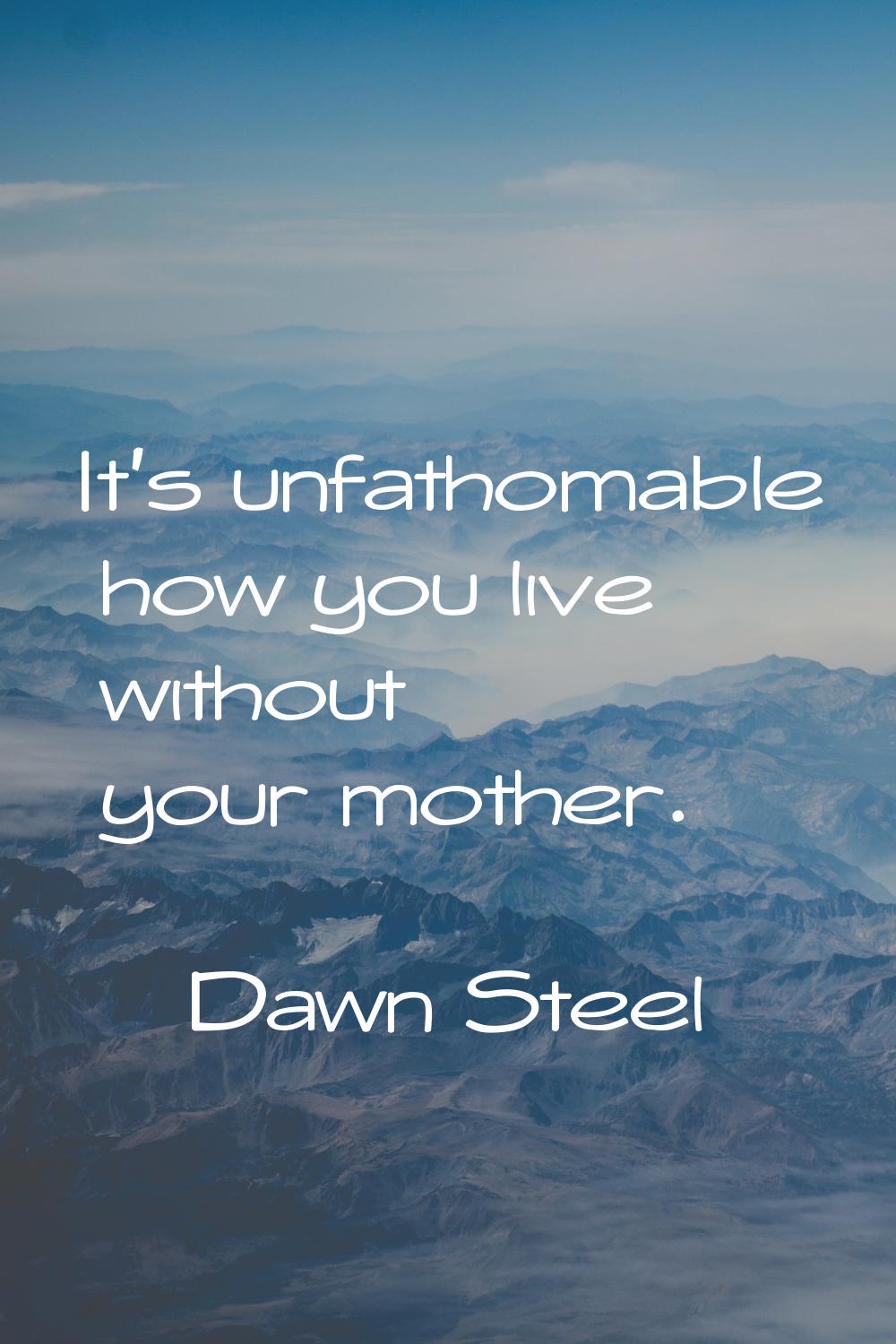 It's unfathomable how you live without your mother.