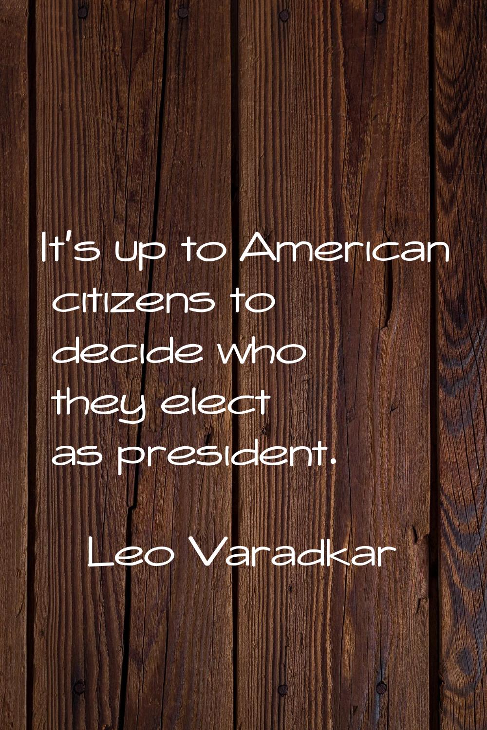 It's up to American citizens to decide who they elect as president.
