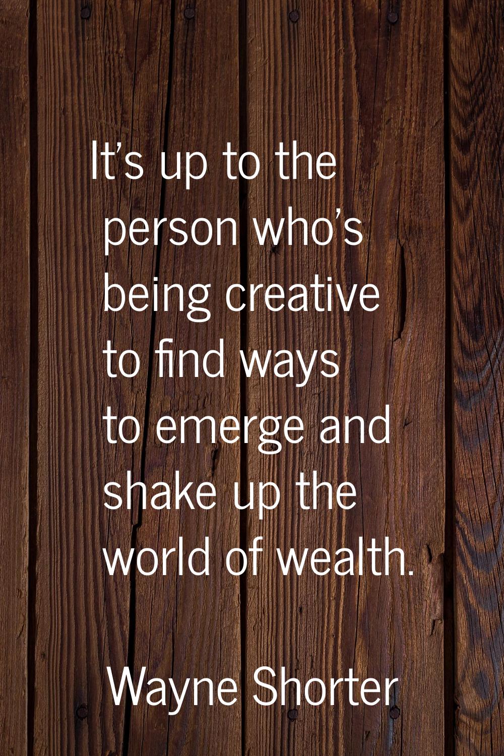 It's up to the person who's being creative to find ways to emerge and shake up the world of wealth.