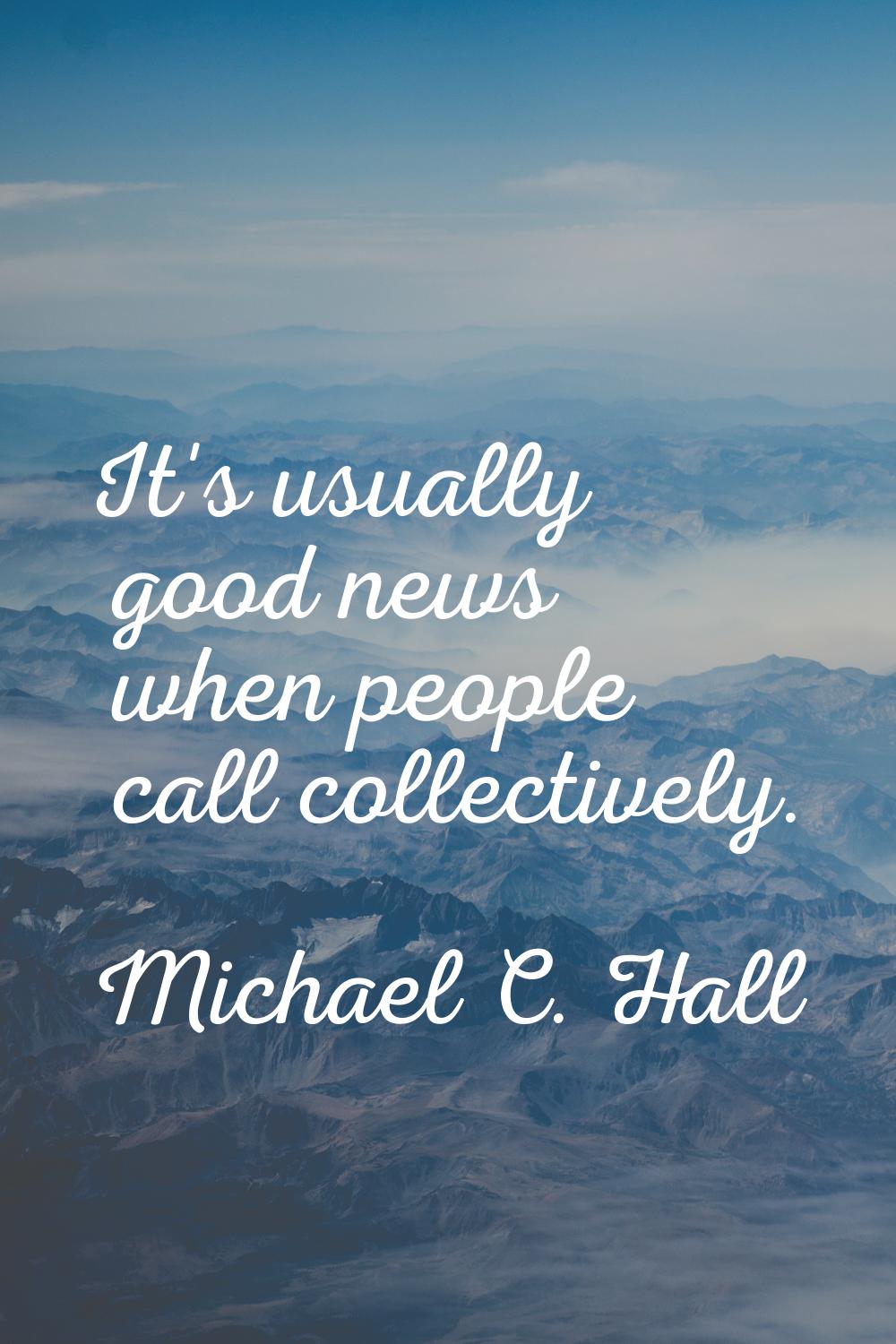It's usually good news when people call collectively.