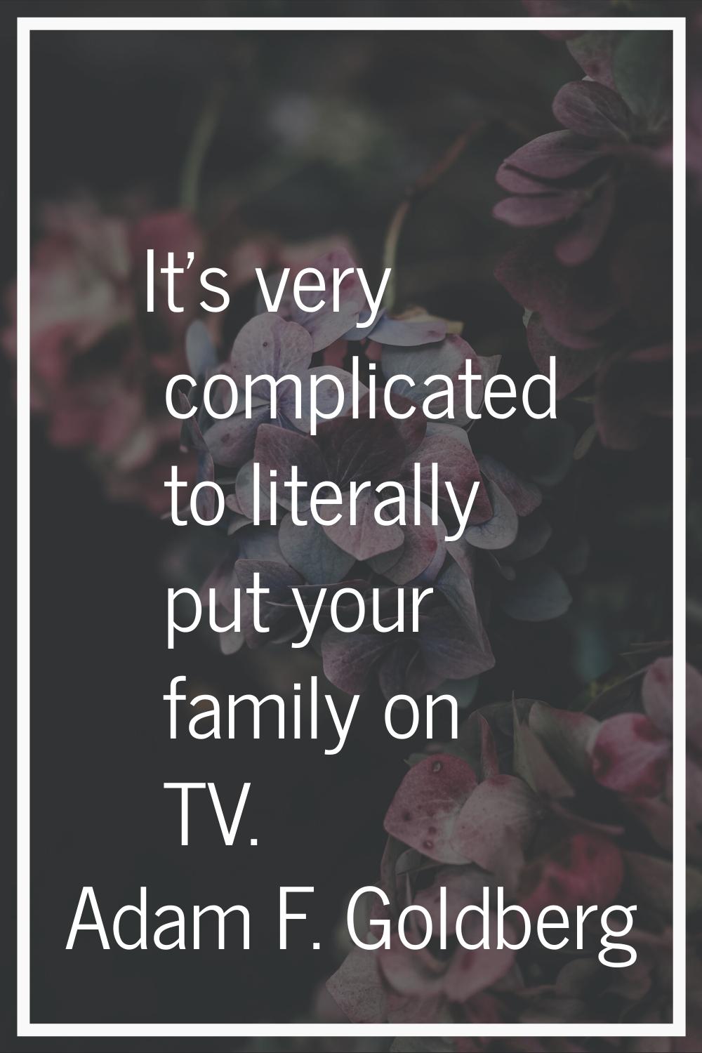 It's very complicated to literally put your family on TV.