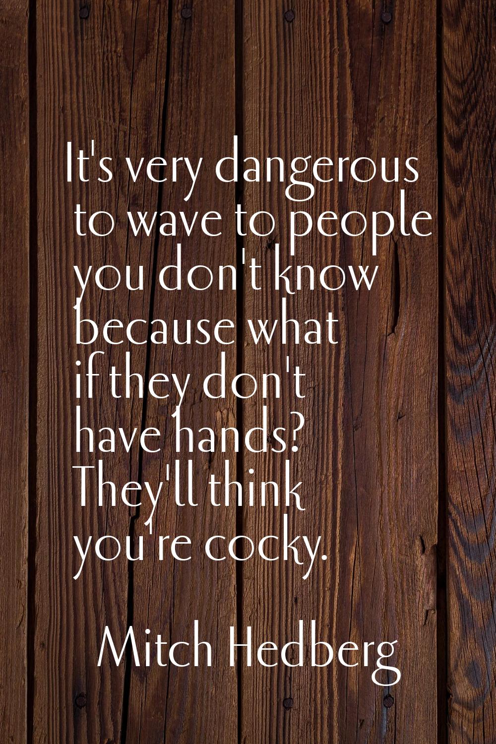 It's very dangerous to wave to people you don't know because what if they don't have hands? They'll