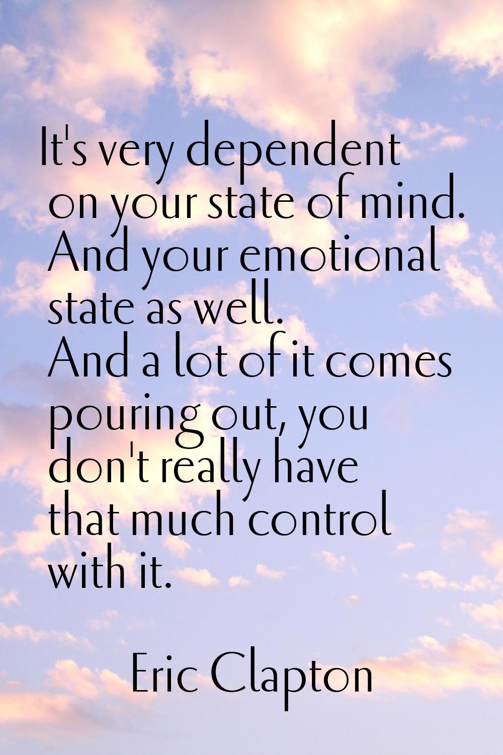 It's very dependent on your state of mind. And your emotional state as well. And a lot of it comes 