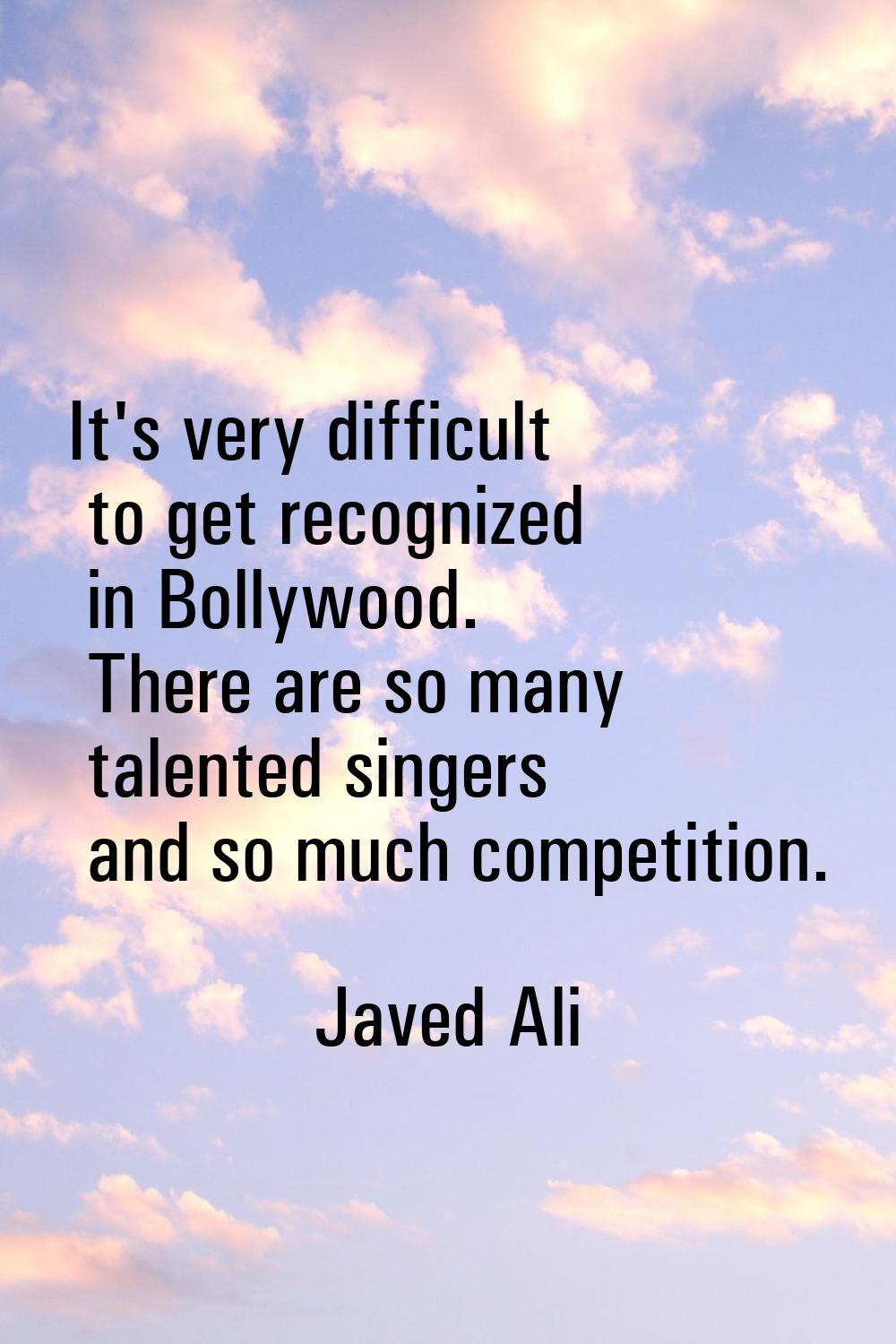 It's very difficult to get recognized in Bollywood. There are so many talented singers and so much 