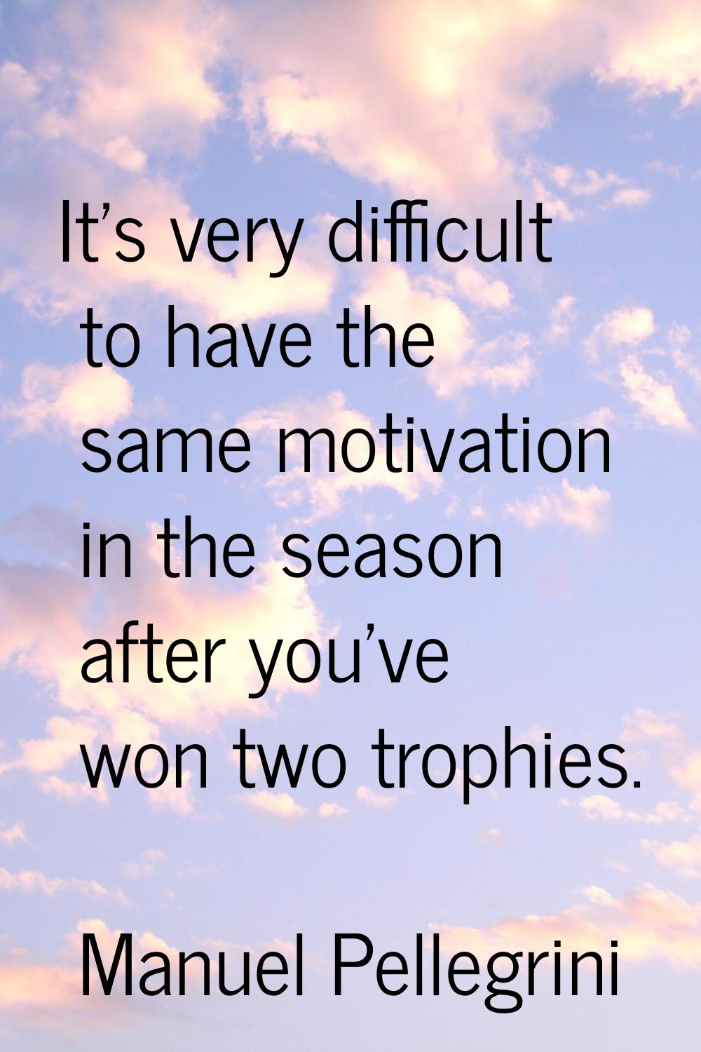 It's very difficult to have the same motivation in the season after you've won two trophies.
