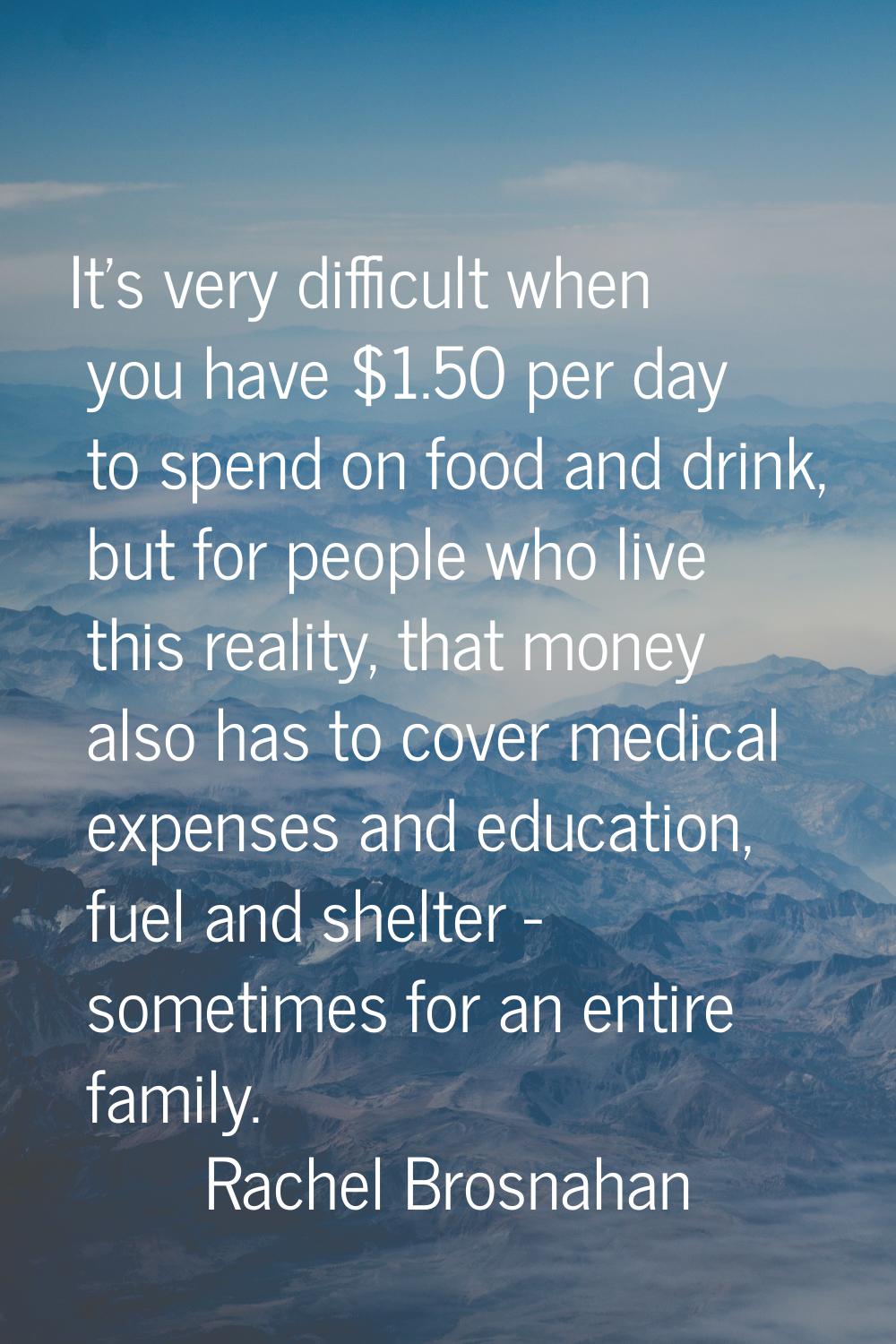 It's very difficult when you have $1.50 per day to spend on food and drink, but for people who live