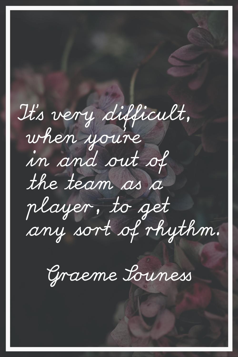 It's very difficult, when you're in and out of the team as a player, to get any sort of rhythm.