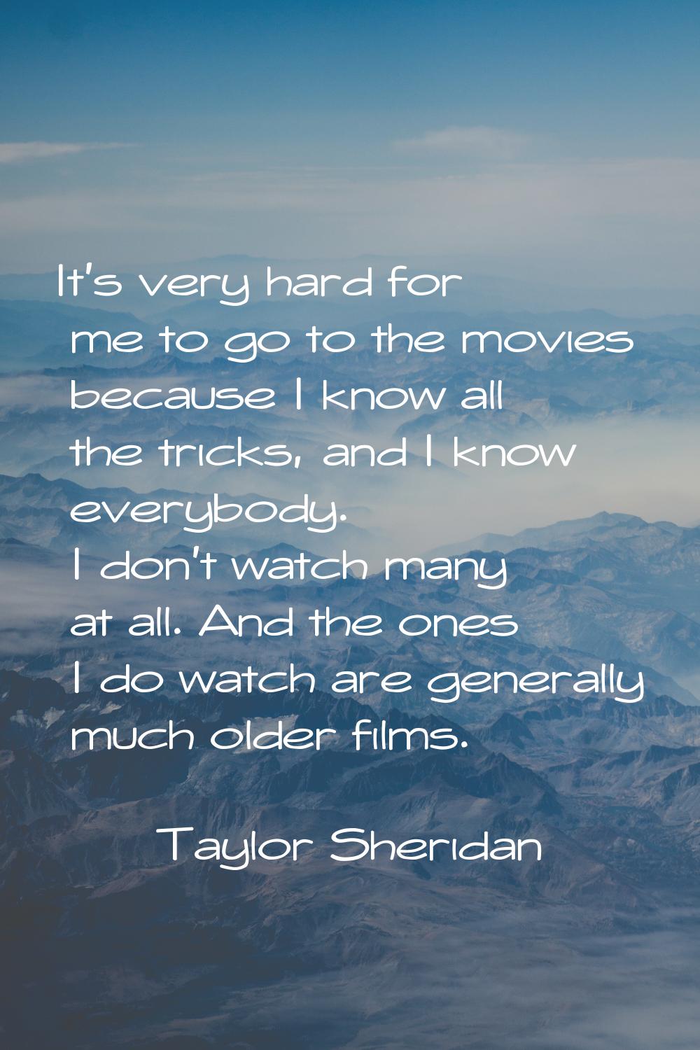 It's very hard for me to go to the movies because I know all the tricks, and I know everybody. I do