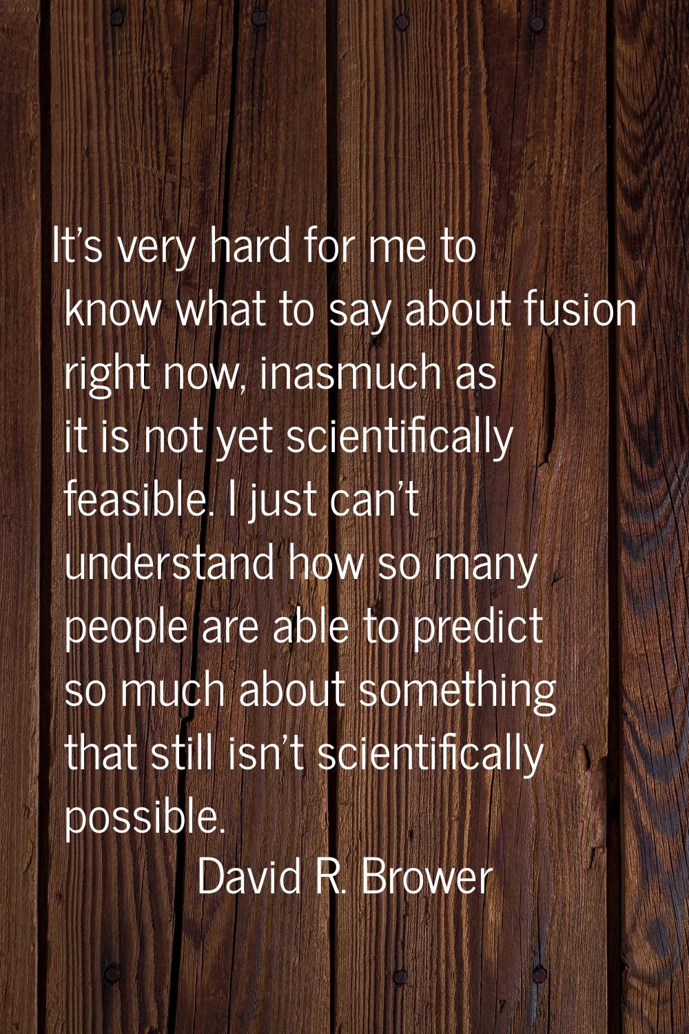 It's very hard for me to know what to say about fusion right now, inasmuch as it is not yet scienti