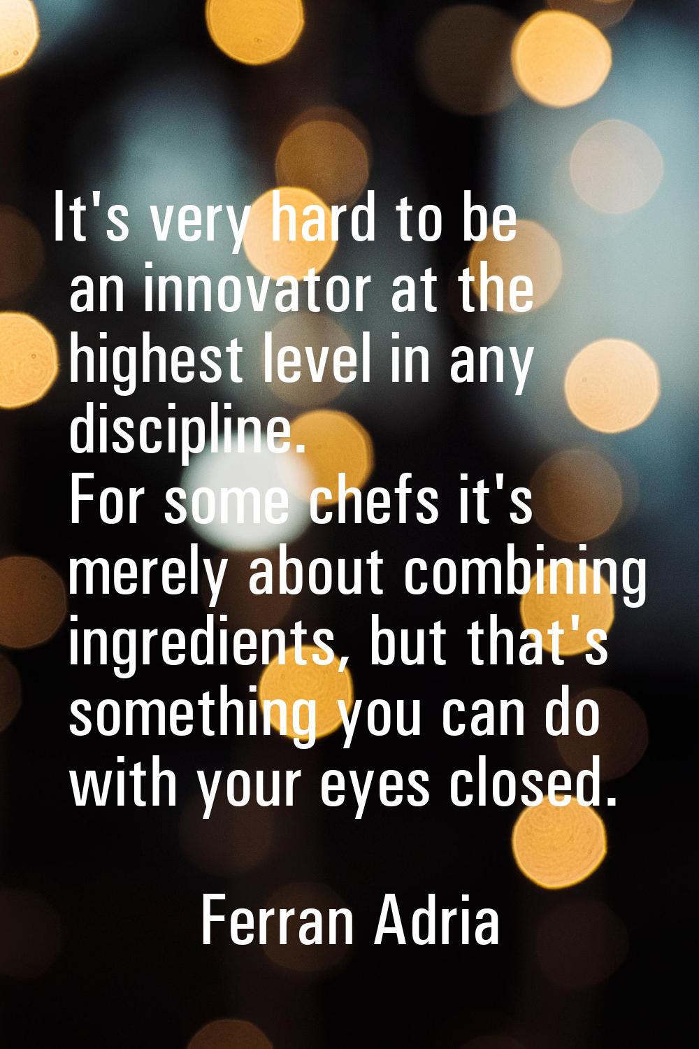 It's very hard to be an innovator at the highest level in any discipline. For some chefs it's merel