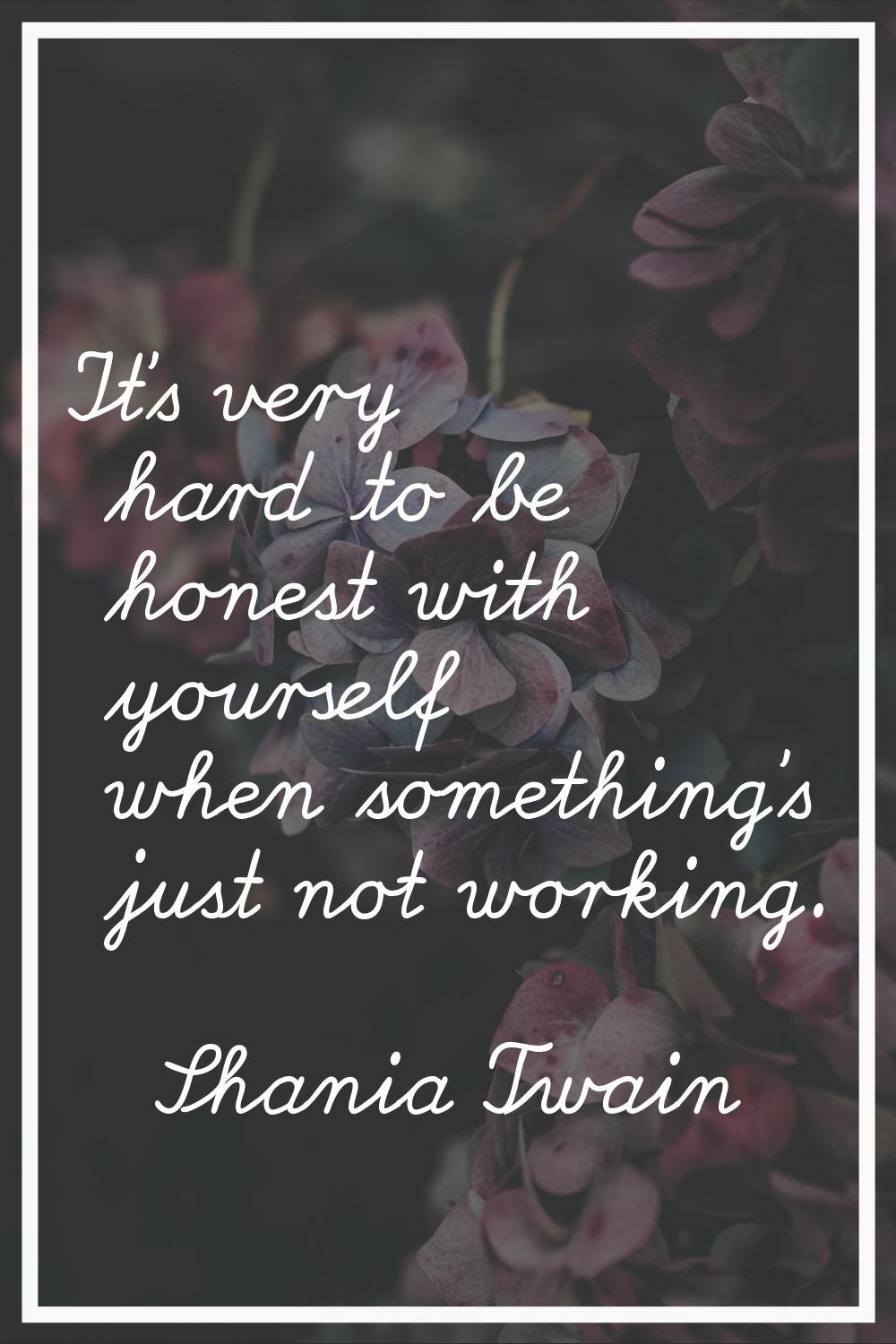 It's very hard to be honest with yourself when something's just not working.