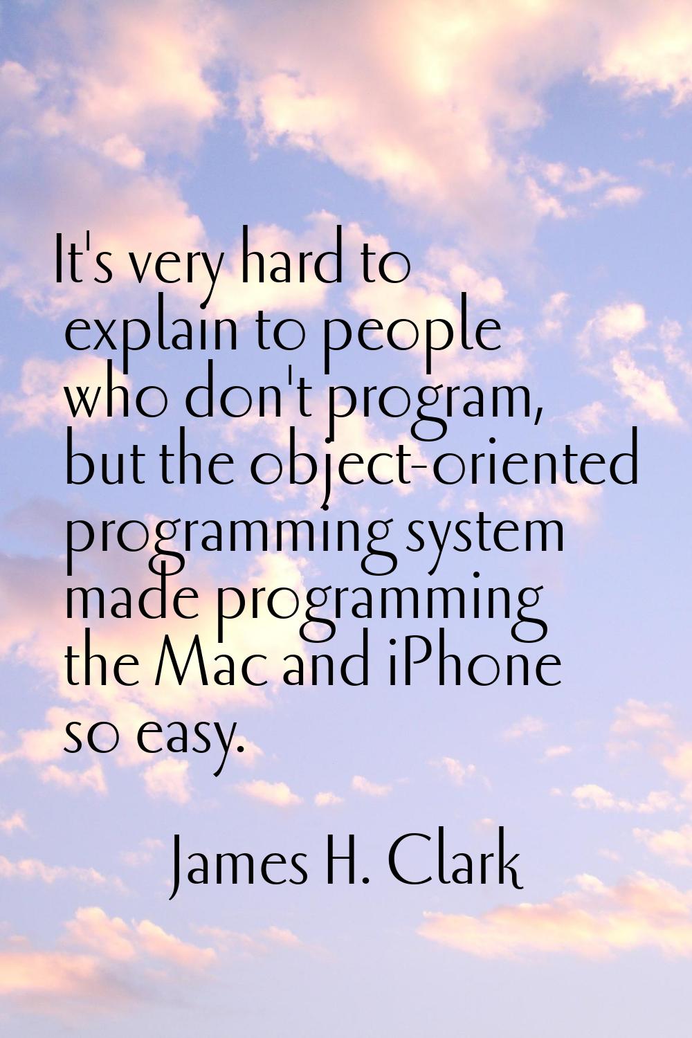 It's very hard to explain to people who don't program, but the object-oriented programming system m