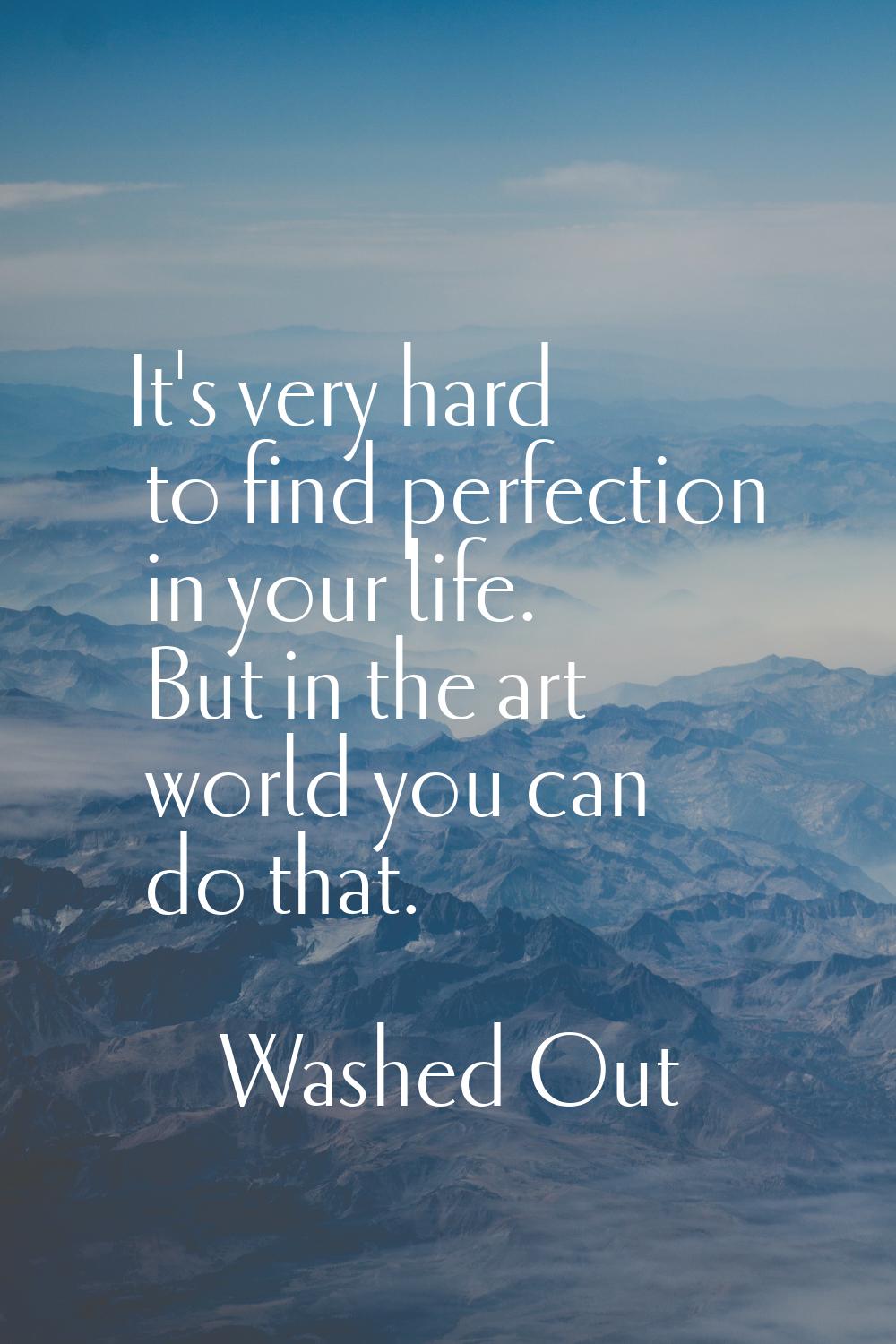 It's very hard to find perfection in your life. But in the art world you can do that.