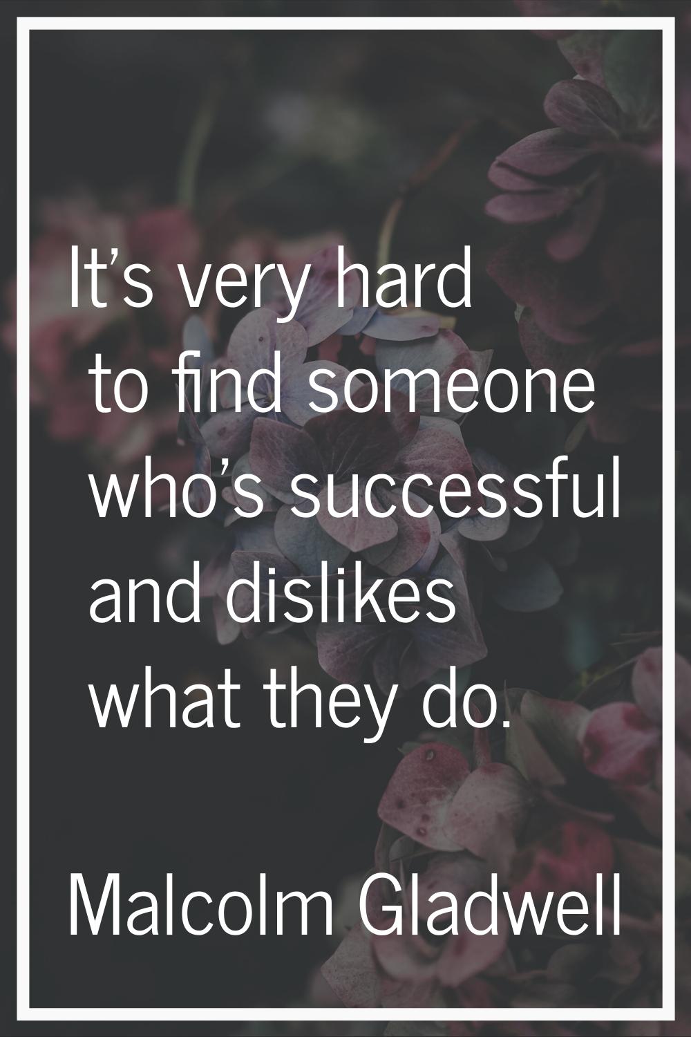 It's very hard to find someone who's successful and dislikes what they do.