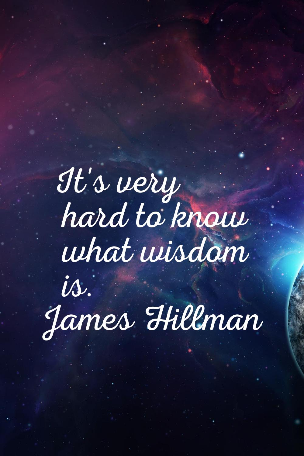 It's very hard to know what wisdom is.