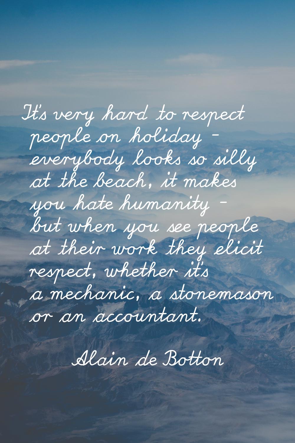 It's very hard to respect people on holiday - everybody looks so silly at the beach, it makes you h