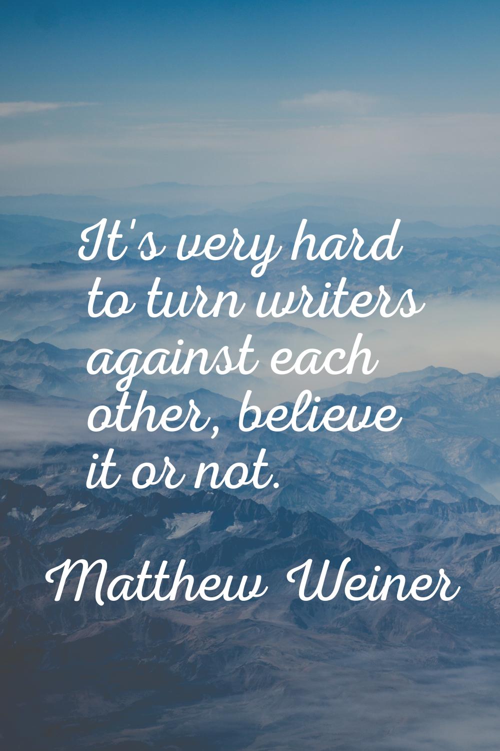 It's very hard to turn writers against each other, believe it or not.