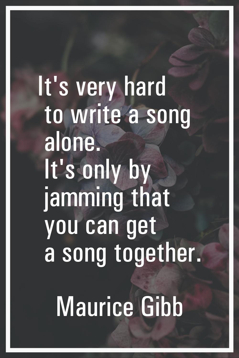 It's very hard to write a song alone. It's only by jamming that you can get a song together.