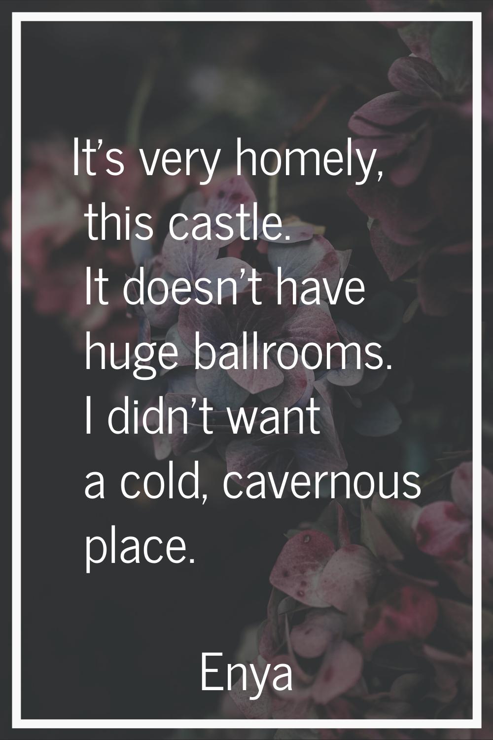 It's very homely, this castle. It doesn't have huge ballrooms. I didn't want a cold, cavernous plac