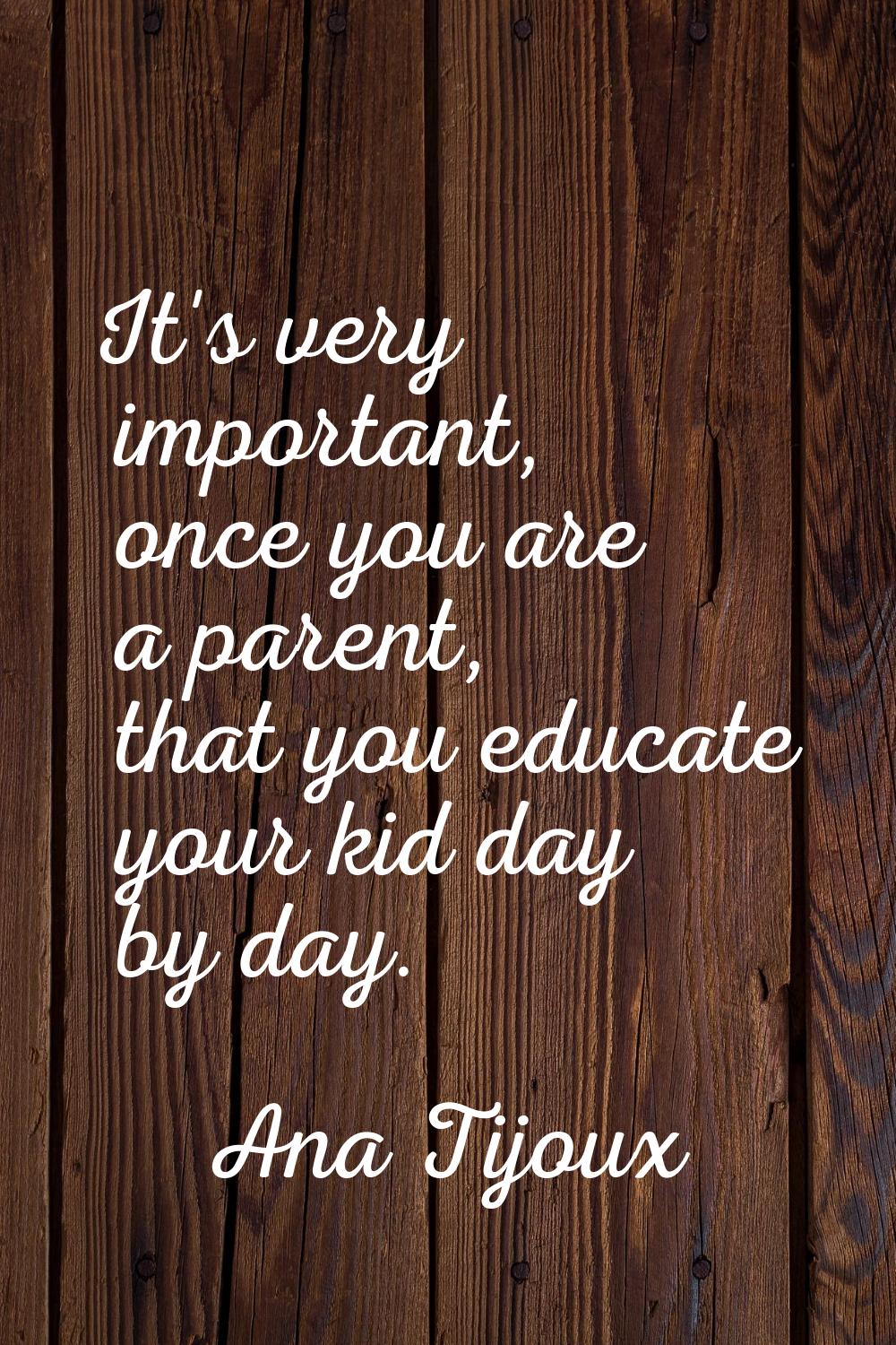 It's very important, once you are a parent, that you educate your kid day by day.