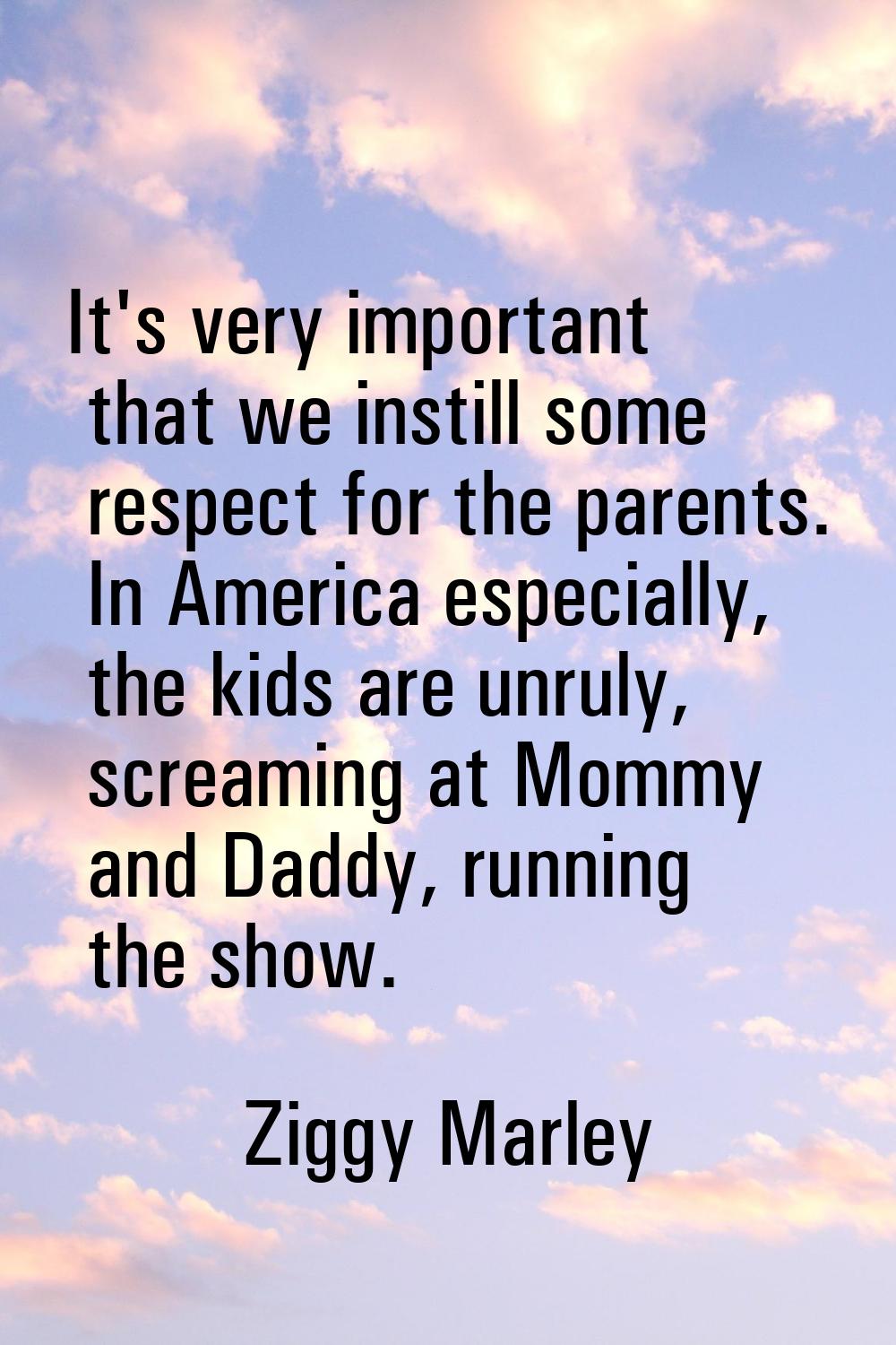 It's very important that we instill some respect for the parents. In America especially, the kids a