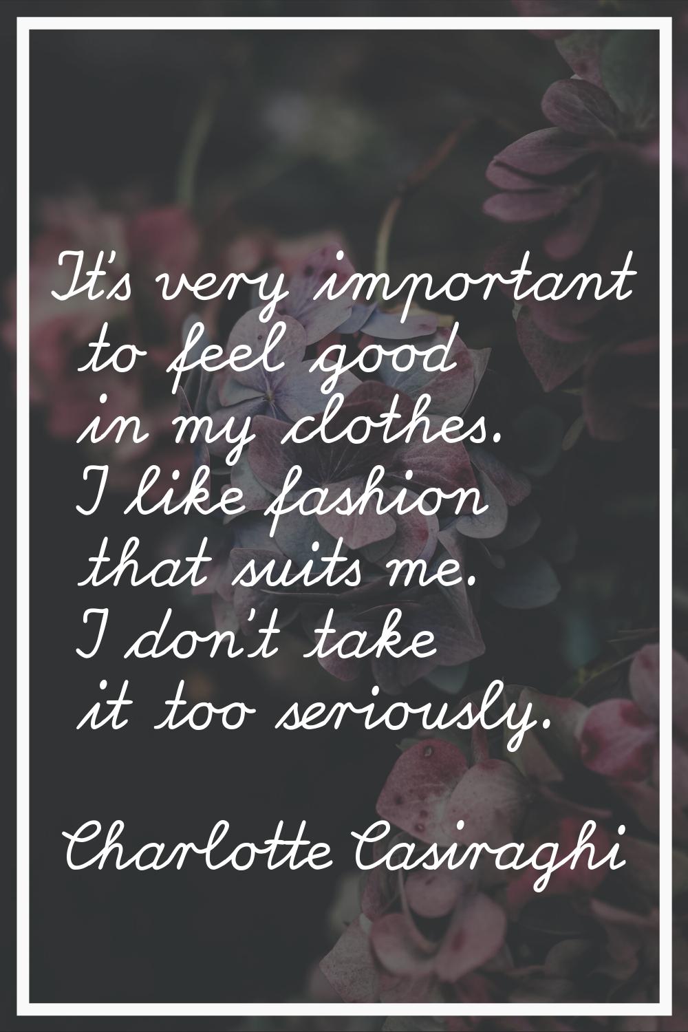 It's very important to feel good in my clothes. I like fashion that suits me. I don't take it too s