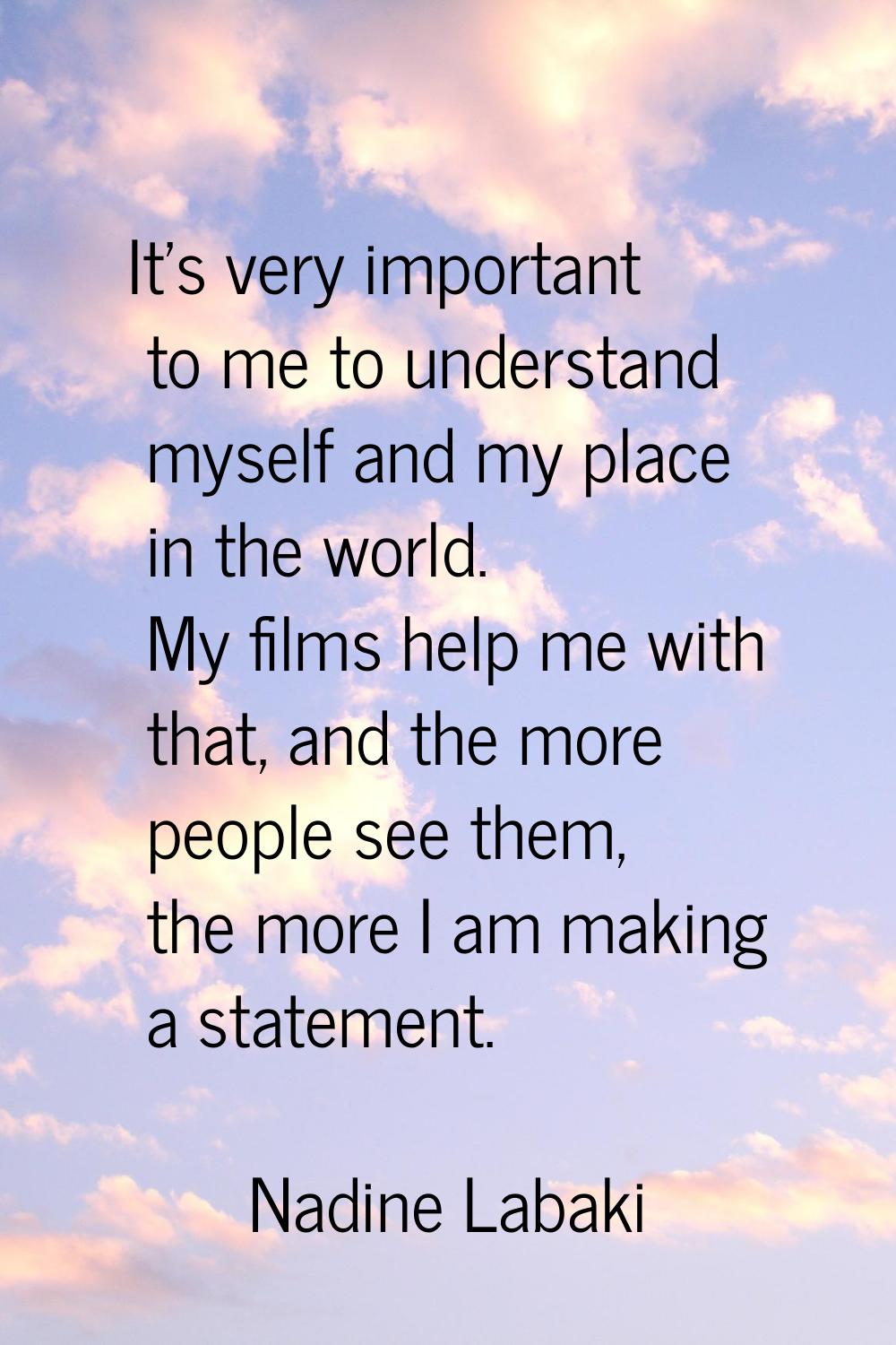 It's very important to me to understand myself and my place in the world. My films help me with tha
