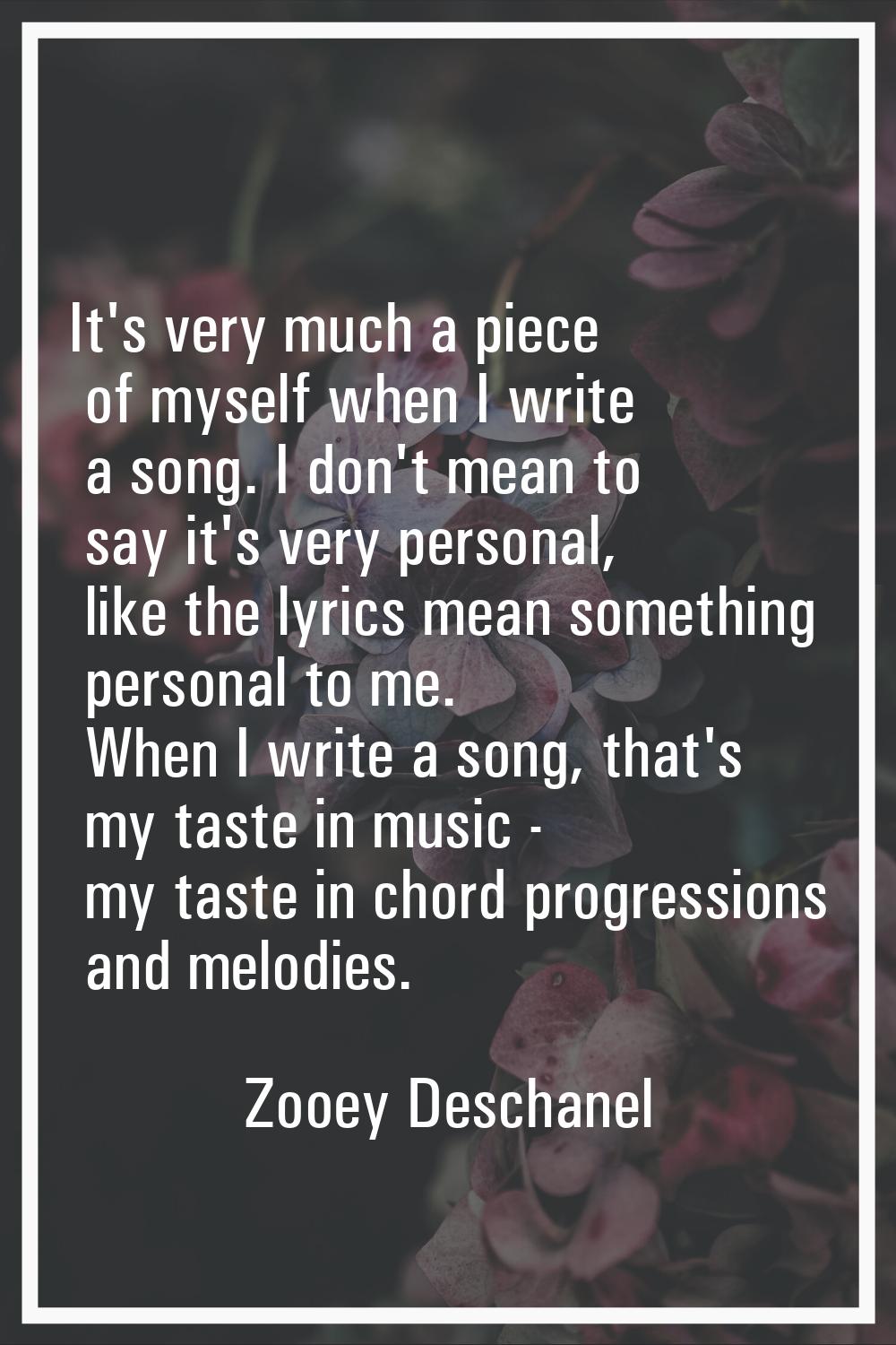 It's very much a piece of myself when I write a song. I don't mean to say it's very personal, like 