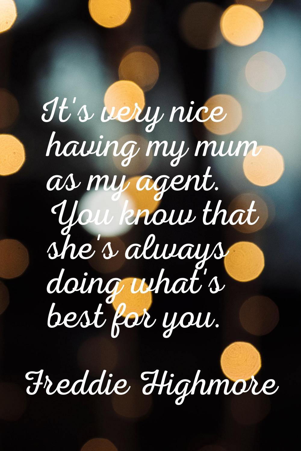 It's very nice having my mum as my agent. You know that she's always doing what's best for you.