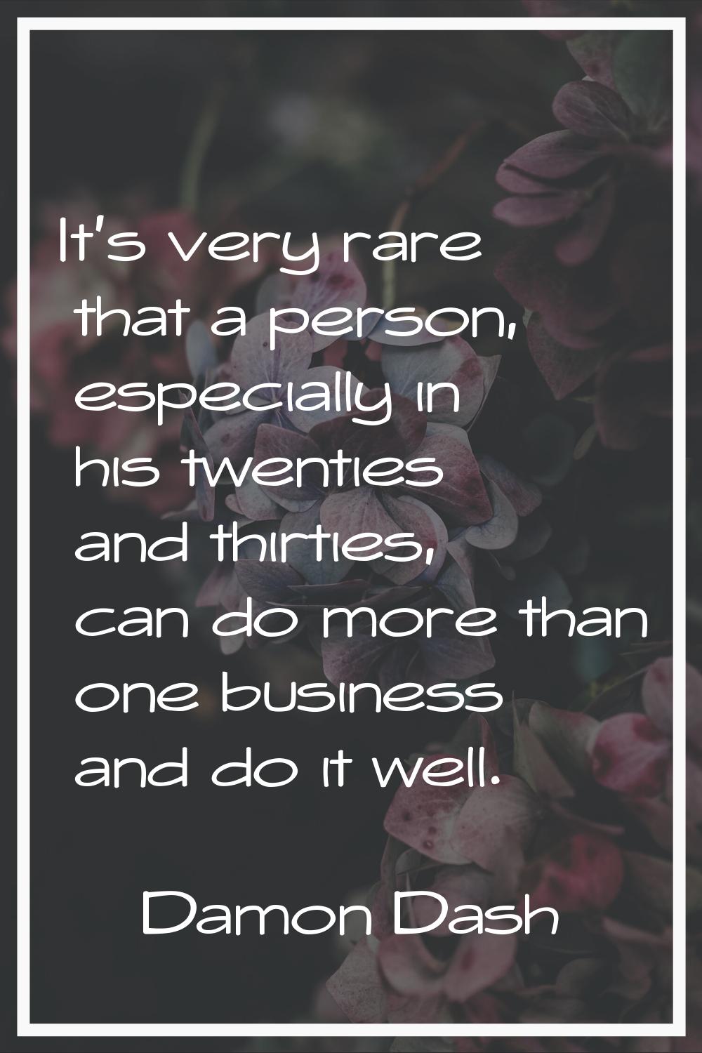 It's very rare that a person, especially in his twenties and thirties, can do more than one busines