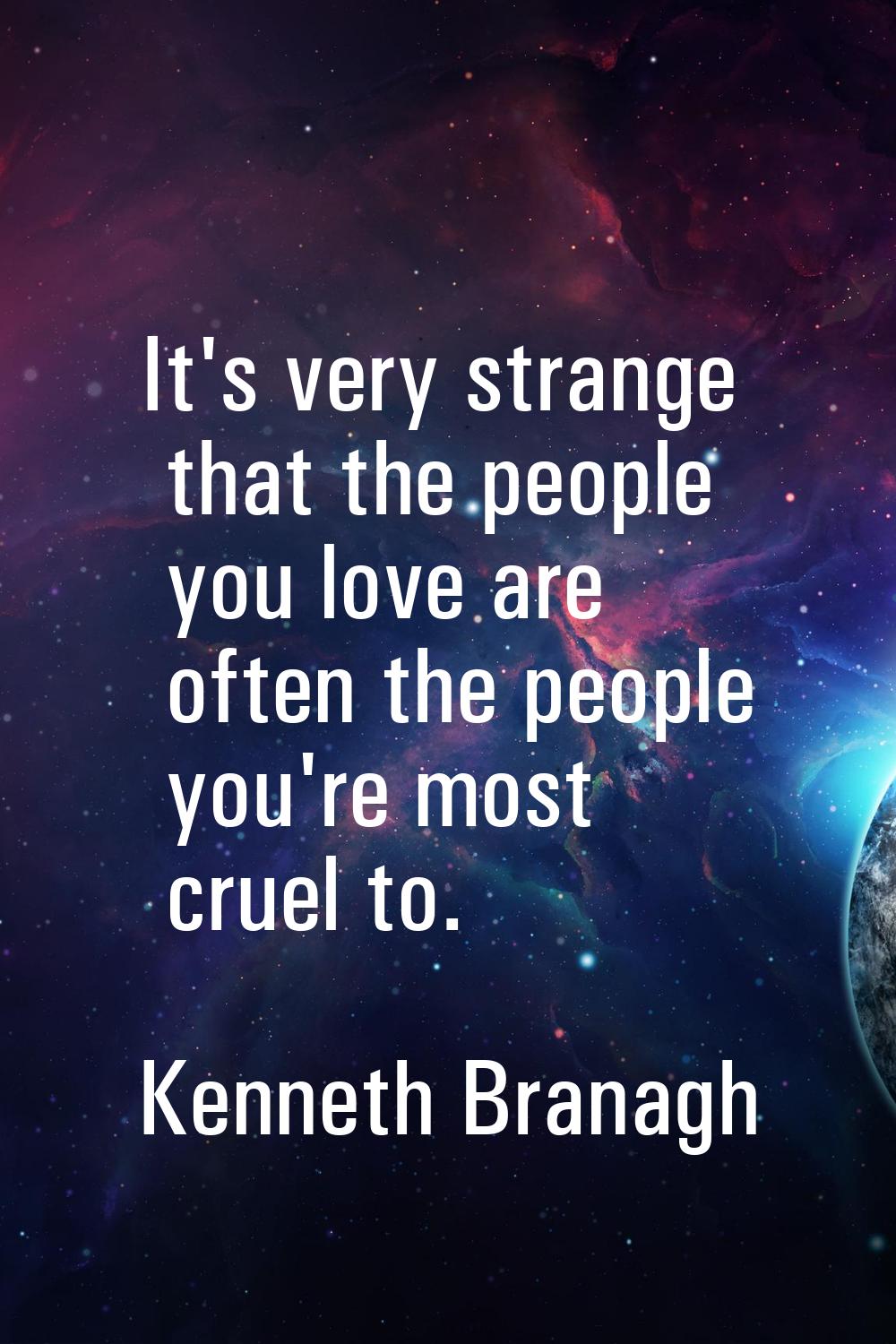 It's very strange that the people you love are often the people you're most cruel to.
