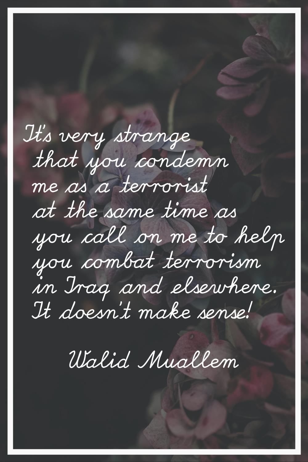 It's very strange that you condemn me as a terrorist at the same time as you call on me to help you