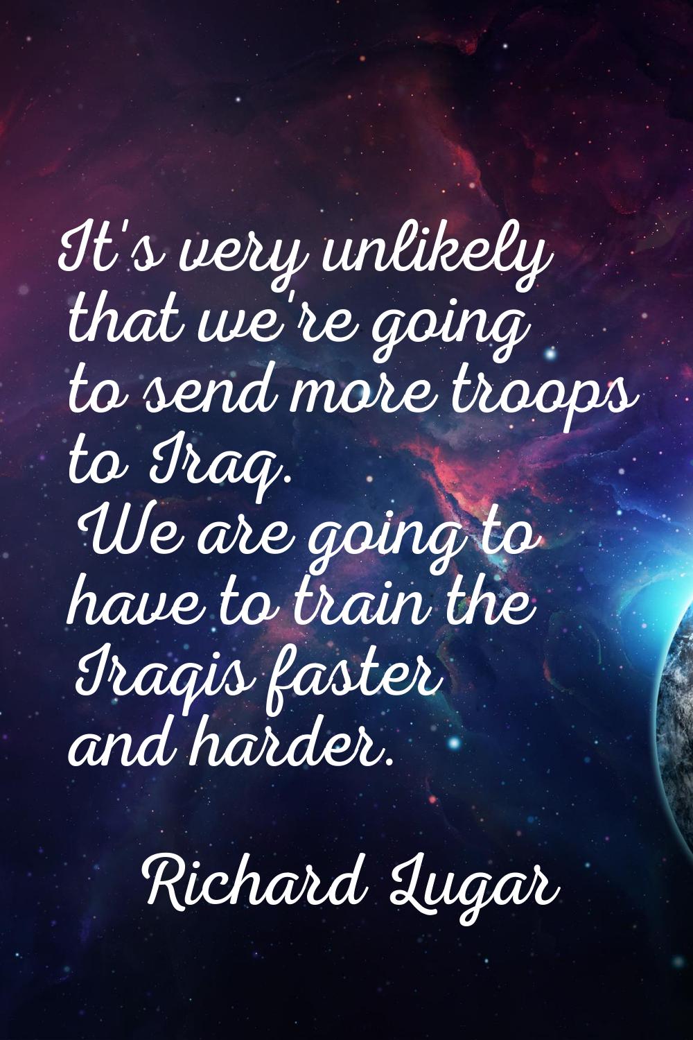It's very unlikely that we're going to send more troops to Iraq. We are going to have to train the 