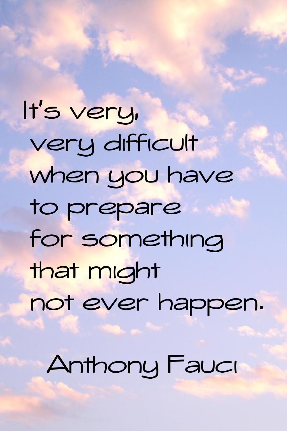 It's very, very difficult when you have to prepare for something that might not ever happen.