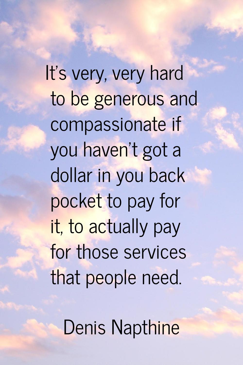 It's very, very hard to be generous and compassionate if you haven't got a dollar in you back pocke