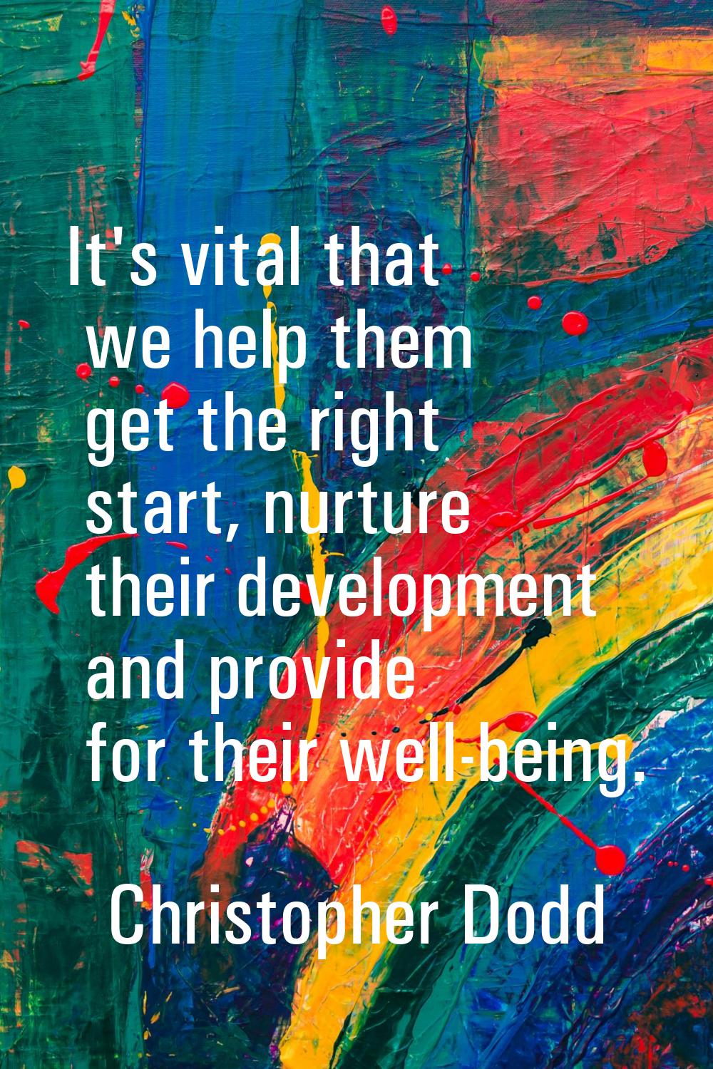 It's vital that we help them get the right start, nurture their development and provide for their w