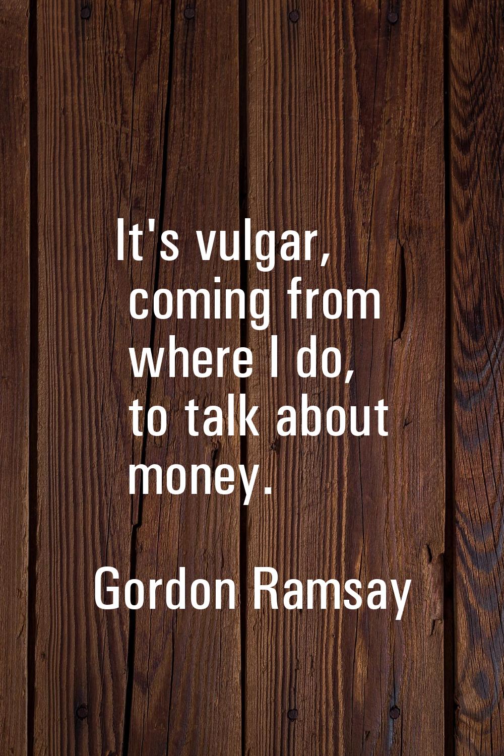 It's vulgar, coming from where I do, to talk about money.