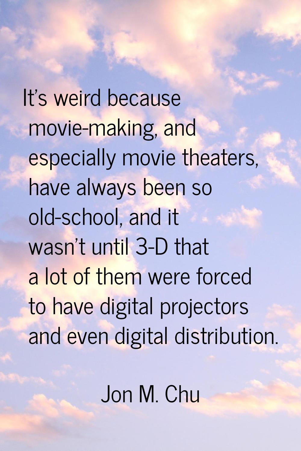 It's weird because movie-making, and especially movie theaters, have always been so old-school, and