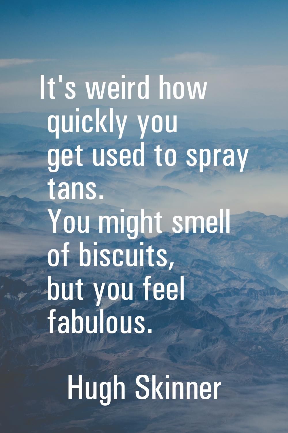 It's weird how quickly you get used to spray tans. You might smell of biscuits, but you feel fabulo