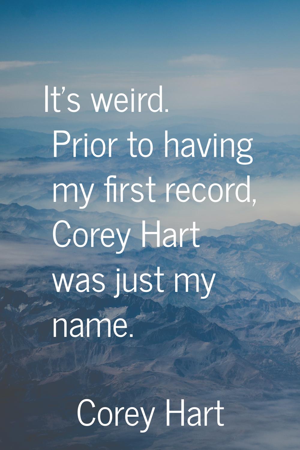 It's weird. Prior to having my first record, Corey Hart was just my name.
