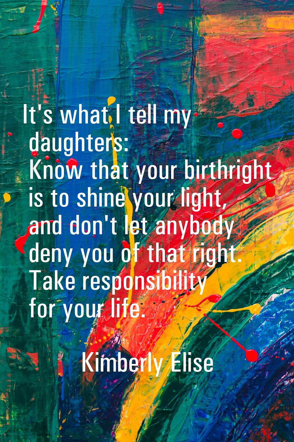 It's what I tell my daughters: Know that your birthright is to shine your light, and don't let anyb