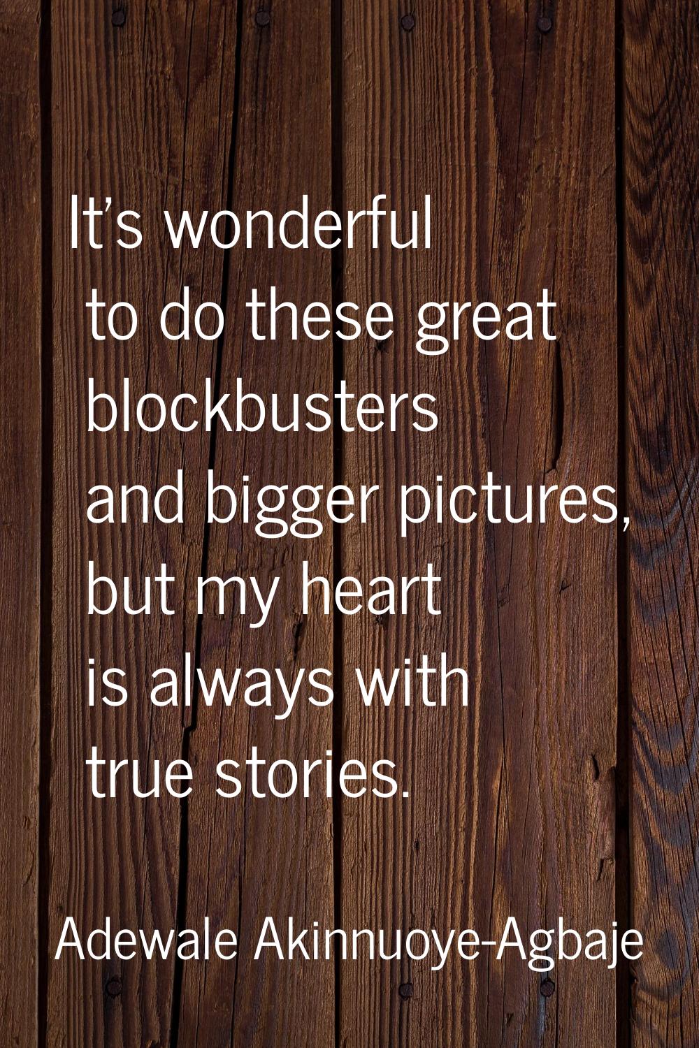 It's wonderful to do these great blockbusters and bigger pictures, but my heart is always with true