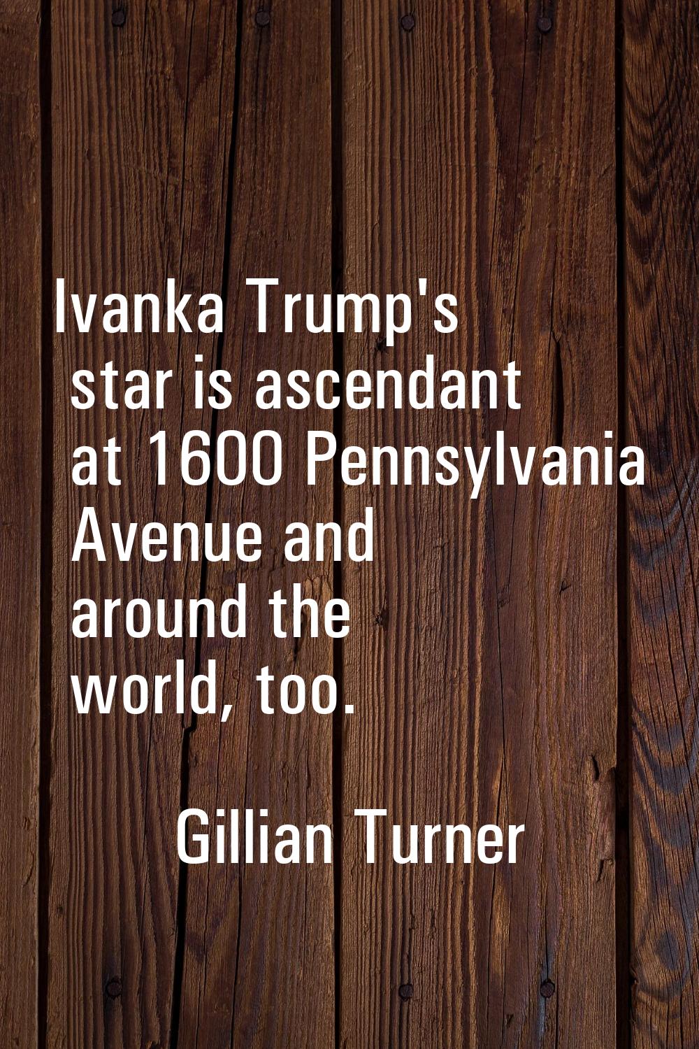 Ivanka Trump's star is ascendant at 1600 Pennsylvania Avenue and around the world, too.