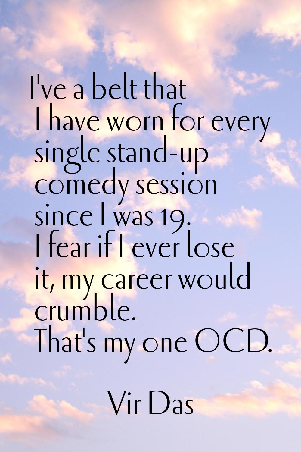 I've a belt that I have worn for every single stand-up comedy session since I was 19. I fear if I e