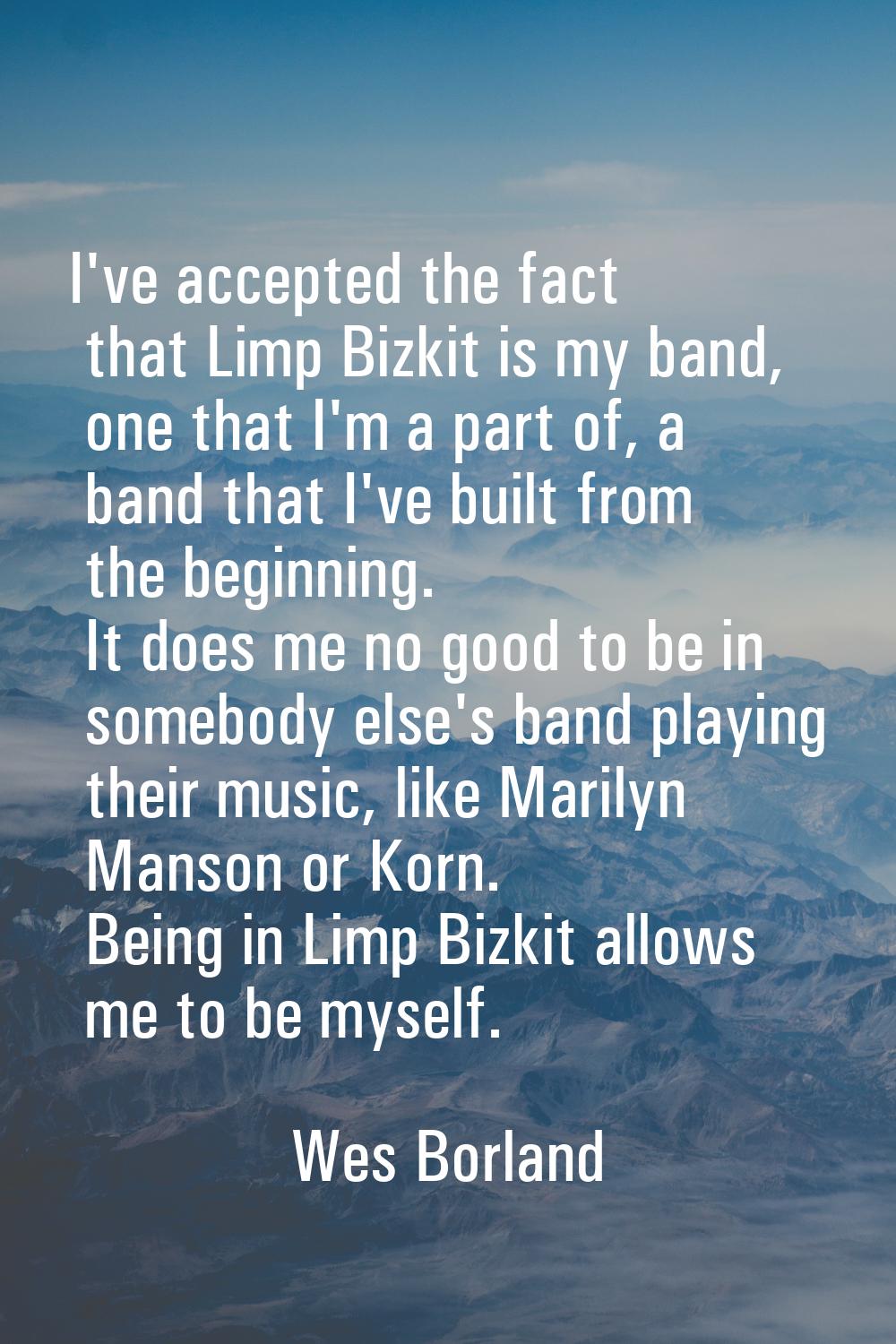 I've accepted the fact that Limp Bizkit is my band, one that I'm a part of, a band that I've built 