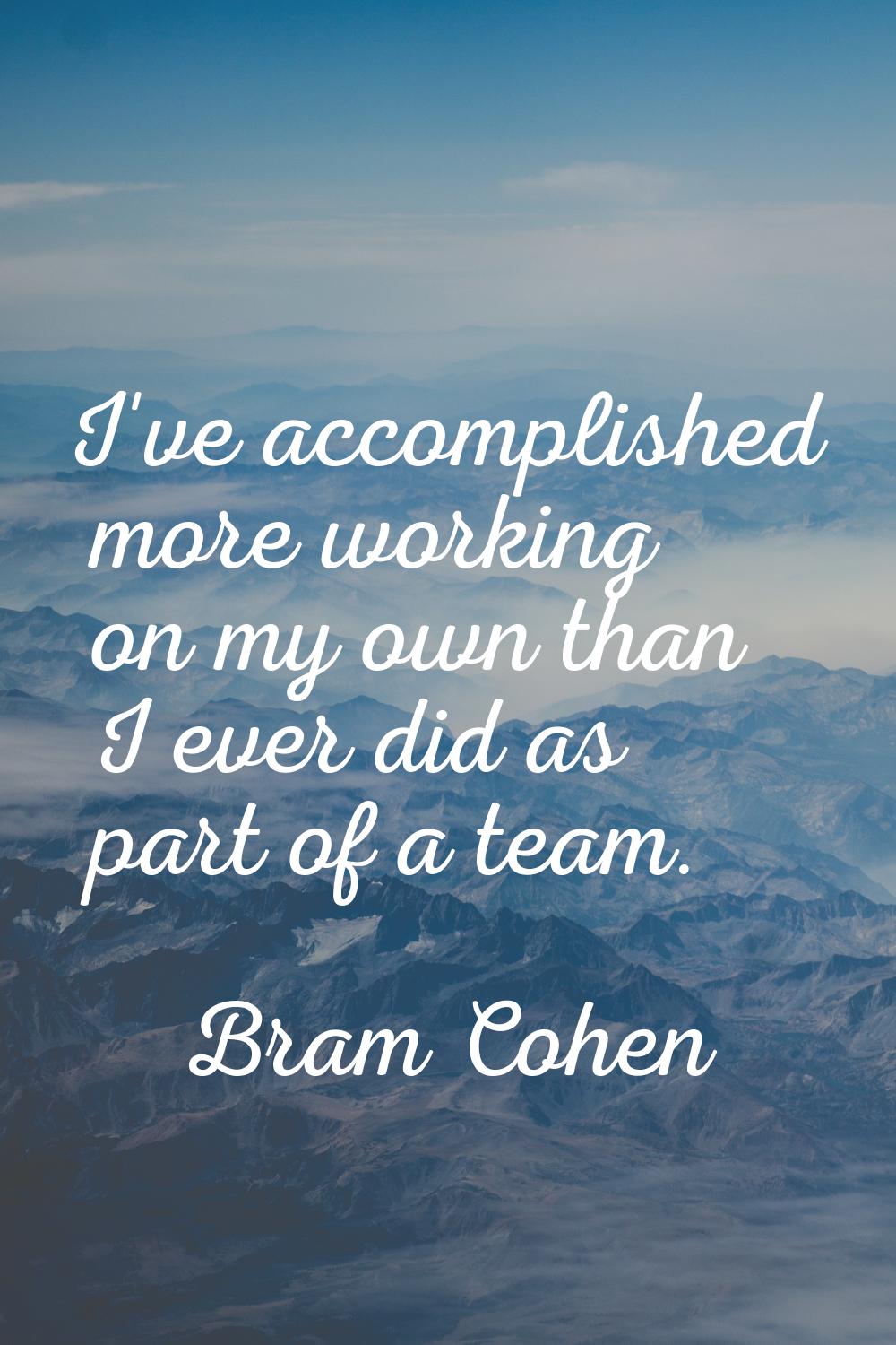 I've accomplished more working on my own than I ever did as part of a team.