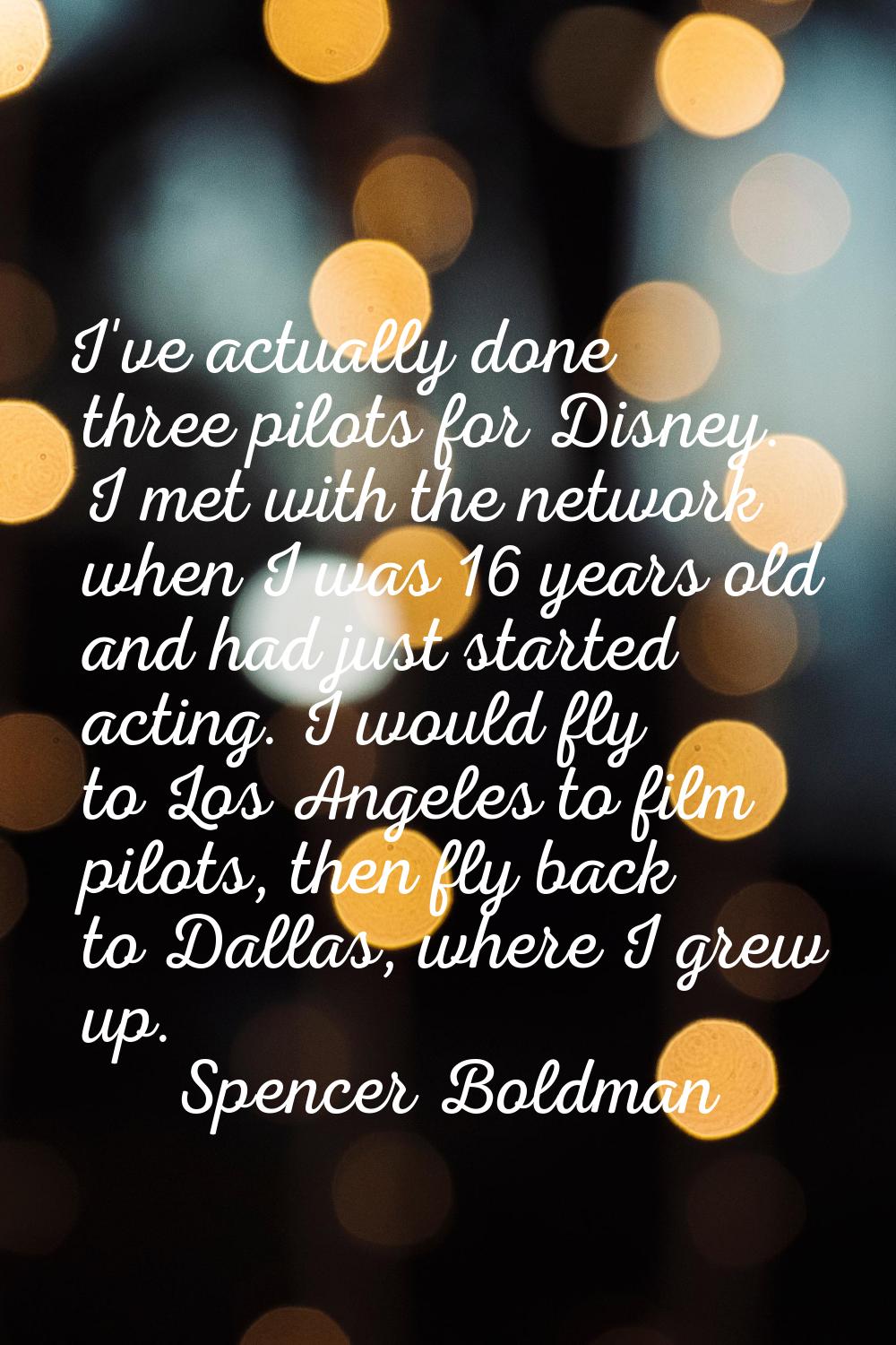 I've actually done three pilots for Disney. I met with the network when I was 16 years old and had 