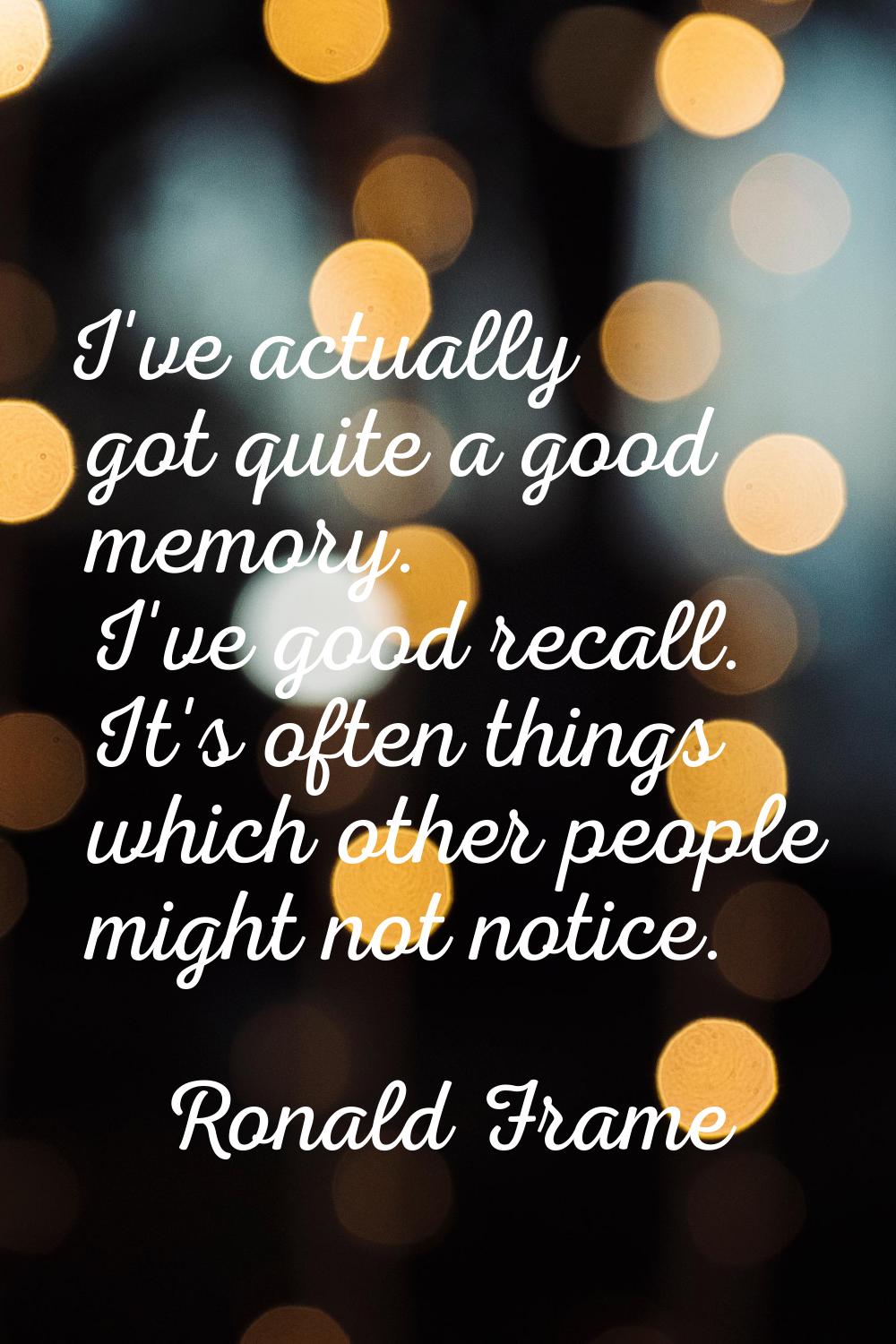 I've actually got quite a good memory. I've good recall. It's often things which other people might